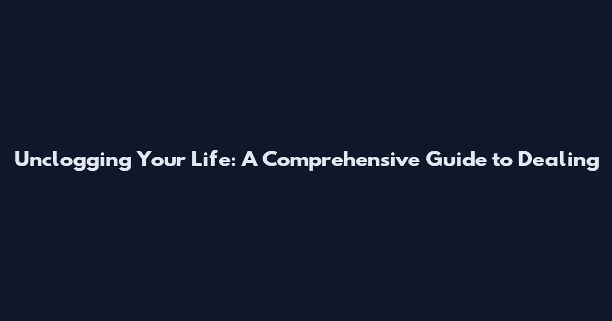 Unclogging Your Life: A Comprehensive Guide to Dealing