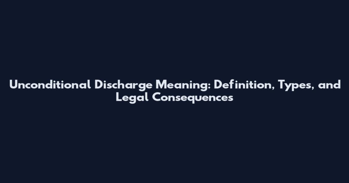 Unconditional Discharge Meaning: Definition, Types, and Legal Consequences