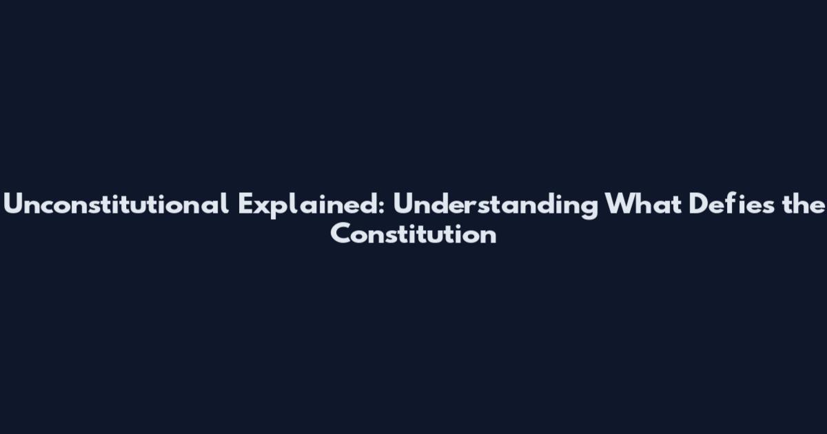 Unconstitutional Explained: Understanding What Defies the Constitution
