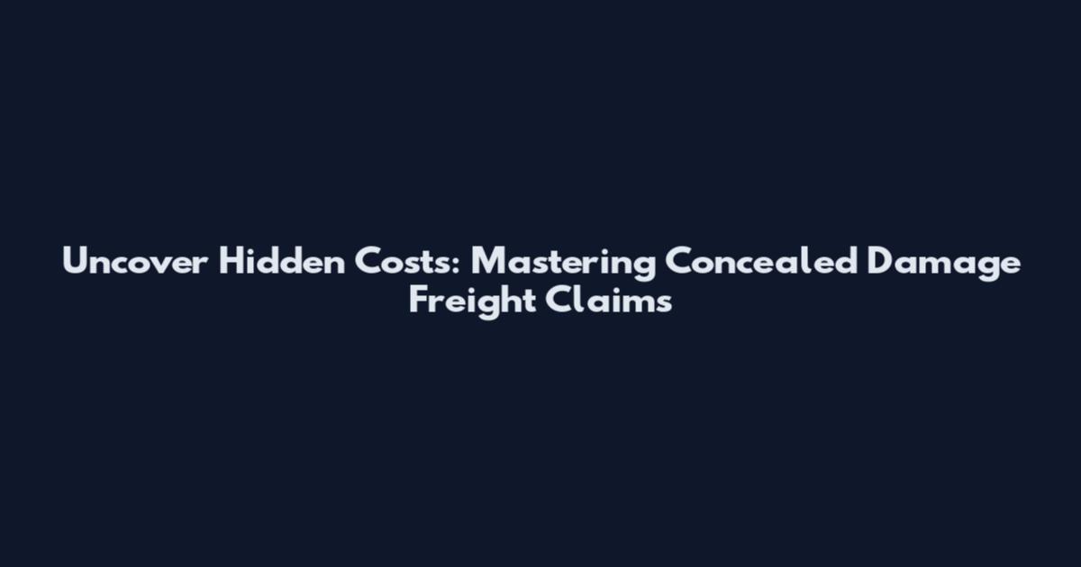 Uncover Hidden Costs: Mastering Concealed Damage Freight Claims