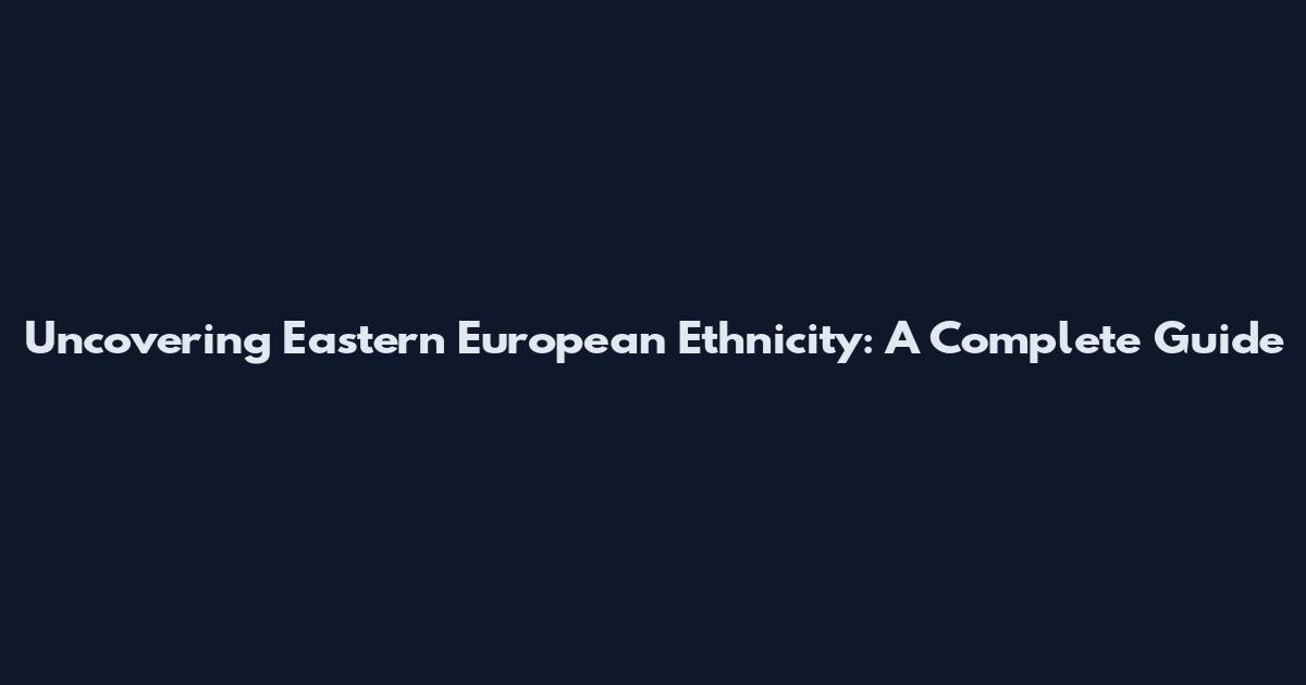 Uncovering Eastern European Ethnicity: A Complete Guide