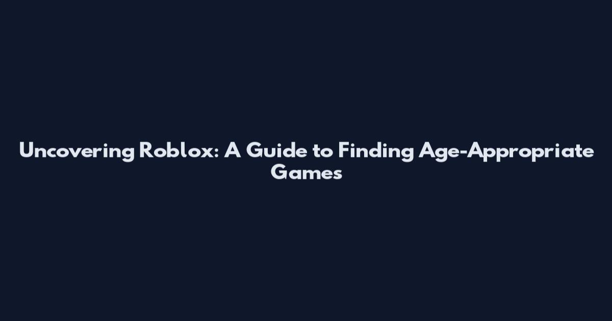 Uncovering Roblox: A Guide to Finding Age-Appropriate Games