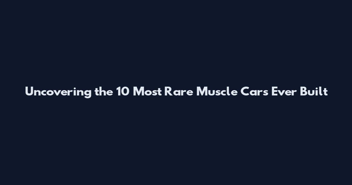 Uncovering the 10 Most Rare Muscle Cars Ever Built
