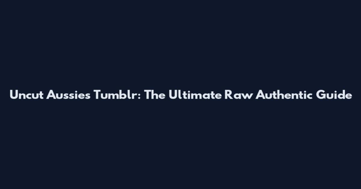 Uncut Aussies Tumblr: The Ultimate Raw Authentic Guide