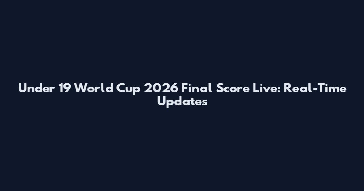 Under 19 World Cup 2026 Final Score Live: Real-Time Updates