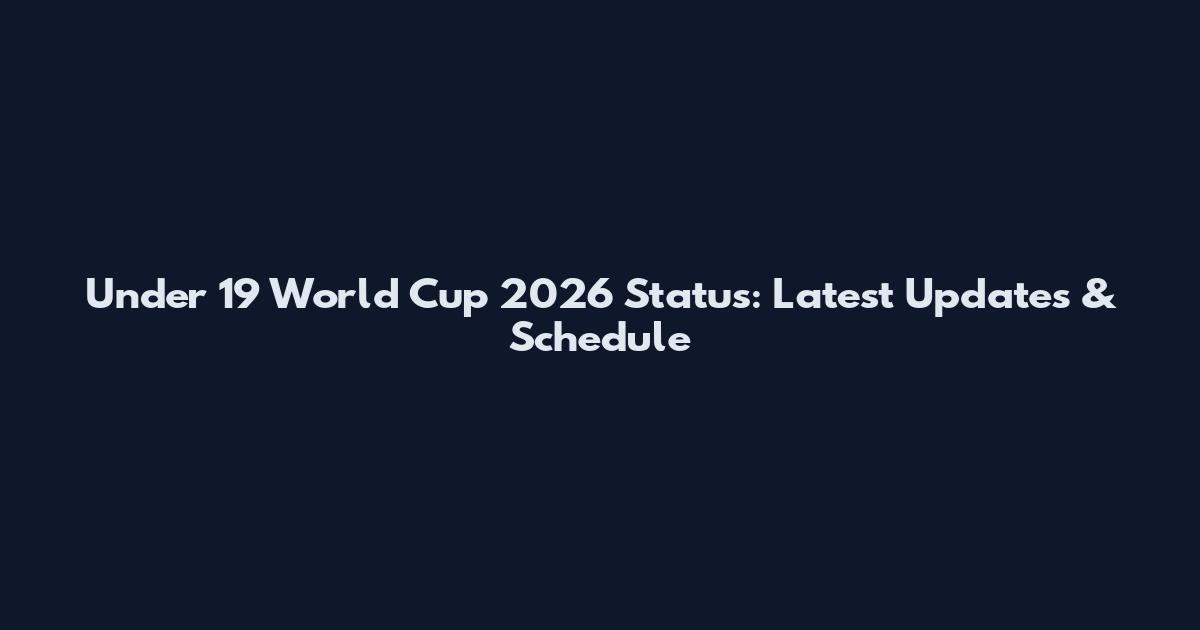 Under 19 World Cup 2026 Status: Latest Updates & Schedule