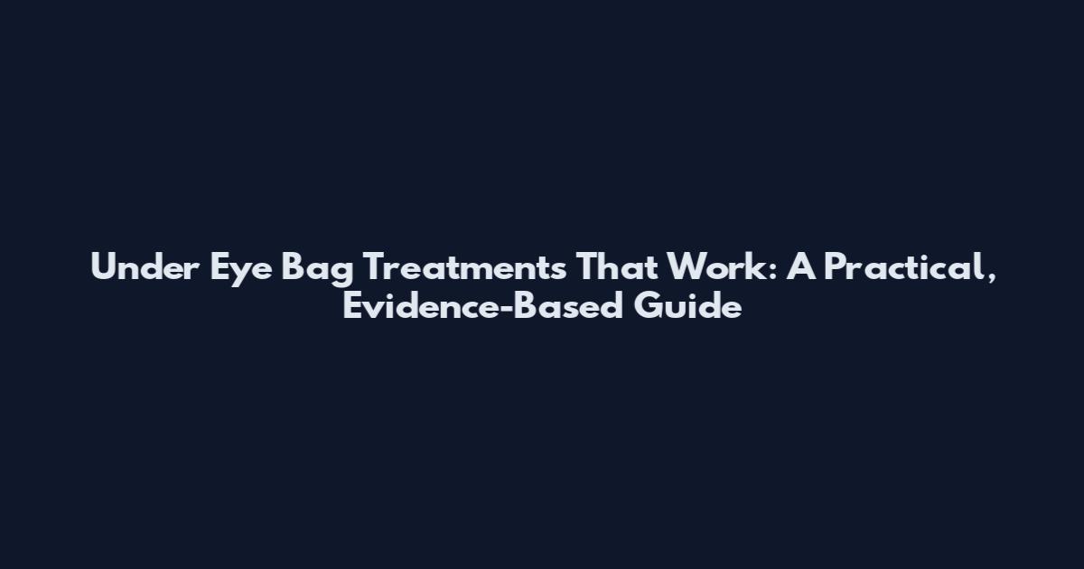 Under Eye Bag Treatments That Work: A Practical, Evidence-Based Guide