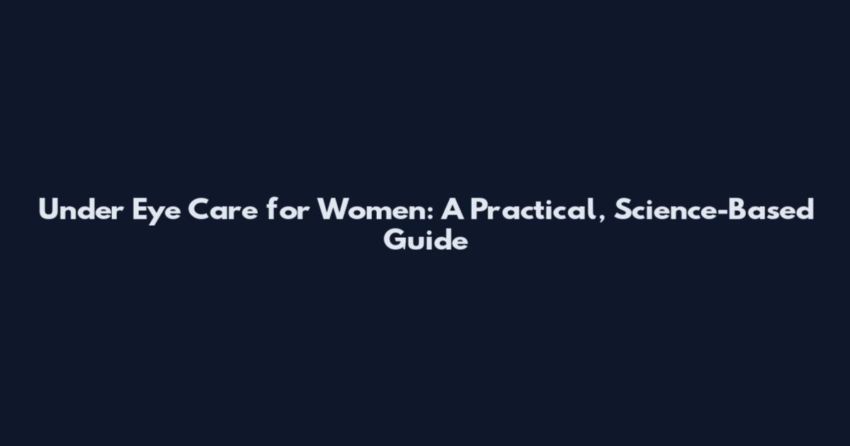 Under Eye Care for Women: A Practical, Science-Based Guide