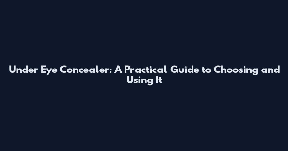 Under Eye Concealer: A Practical Guide to Choosing and Using It