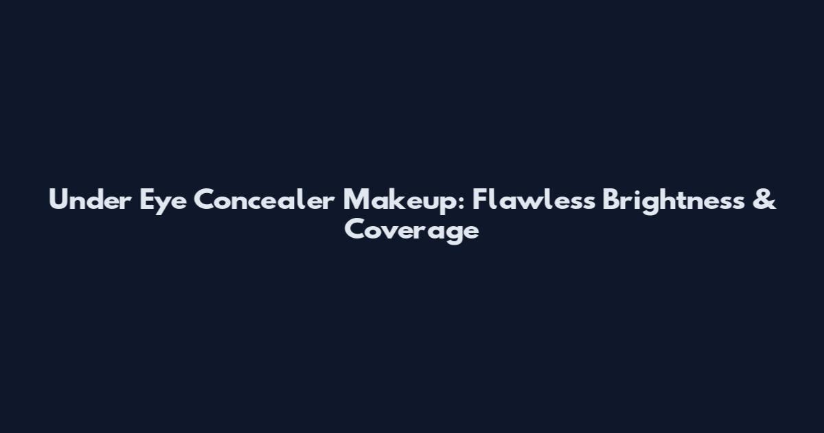 Under Eye Concealer Makeup: Flawless Brightness & Coverage