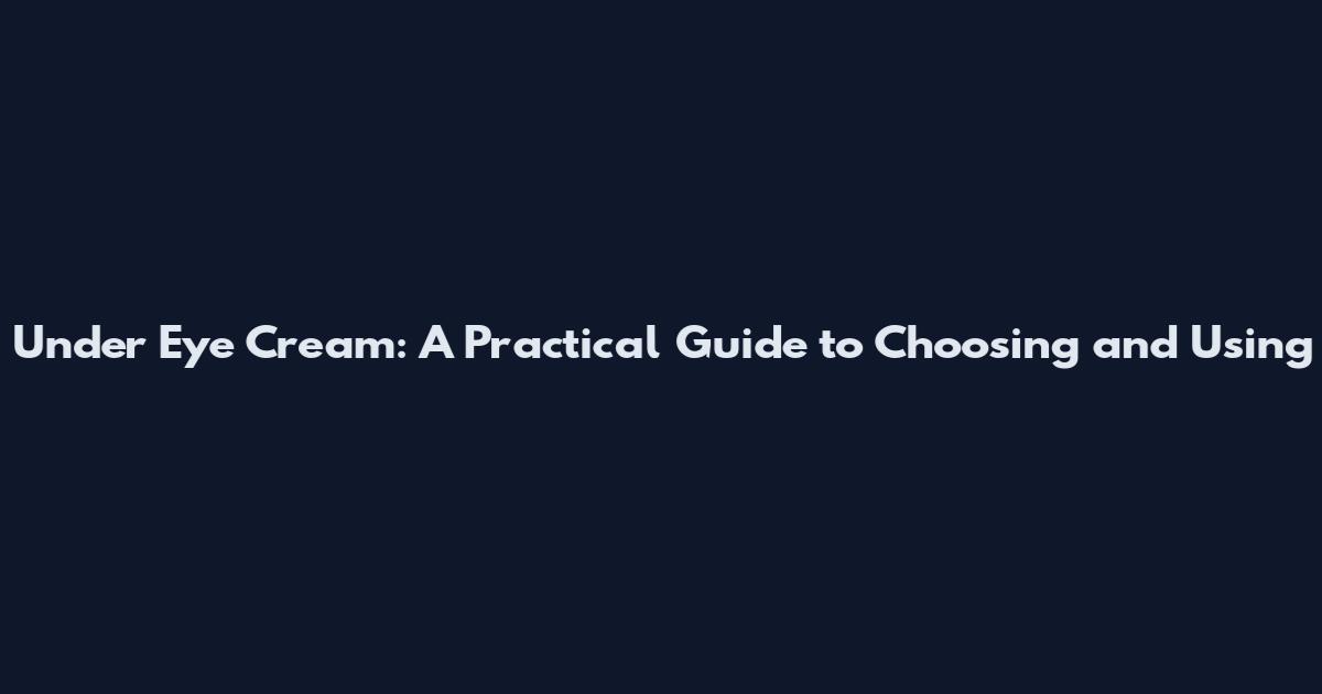 Under Eye Cream: A Practical Guide to Choosing and Using