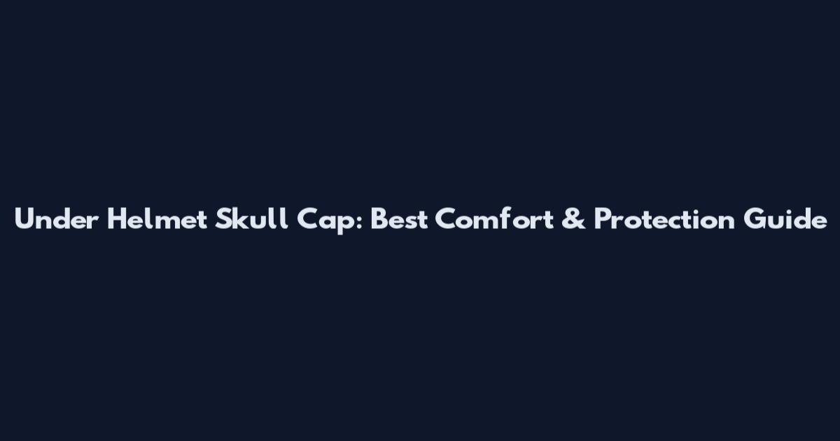 Under Helmet Skull Cap: Best Comfort & Protection Guide