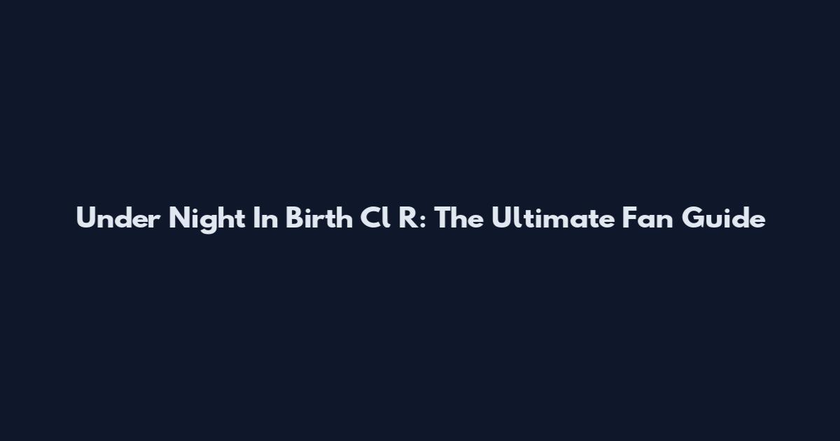 Under Night In Birth Cl R: The Ultimate Fan Guide