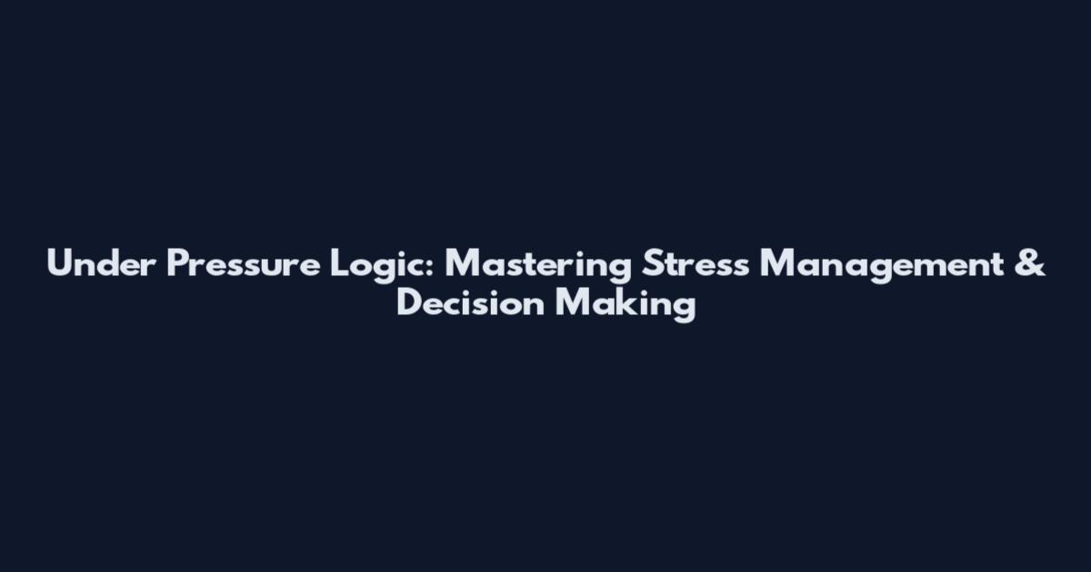 Under Pressure Logic: Mastering Stress Management & Decision Making