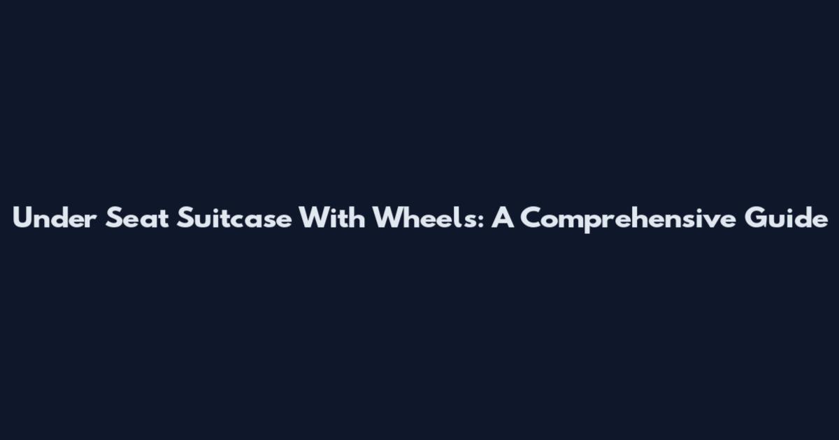 Under Seat Suitcase With Wheels: A Comprehensive Guide