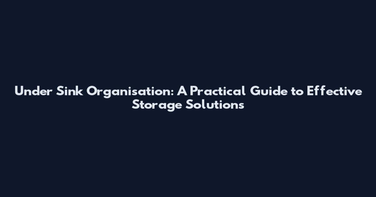 Under Sink Organisation: A Practical Guide to Effective Storage Solutions