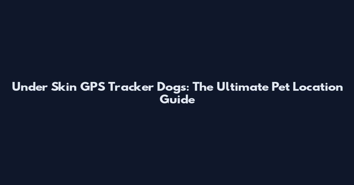 Under Skin GPS Tracker Dogs: The Ultimate Pet Location Guide
