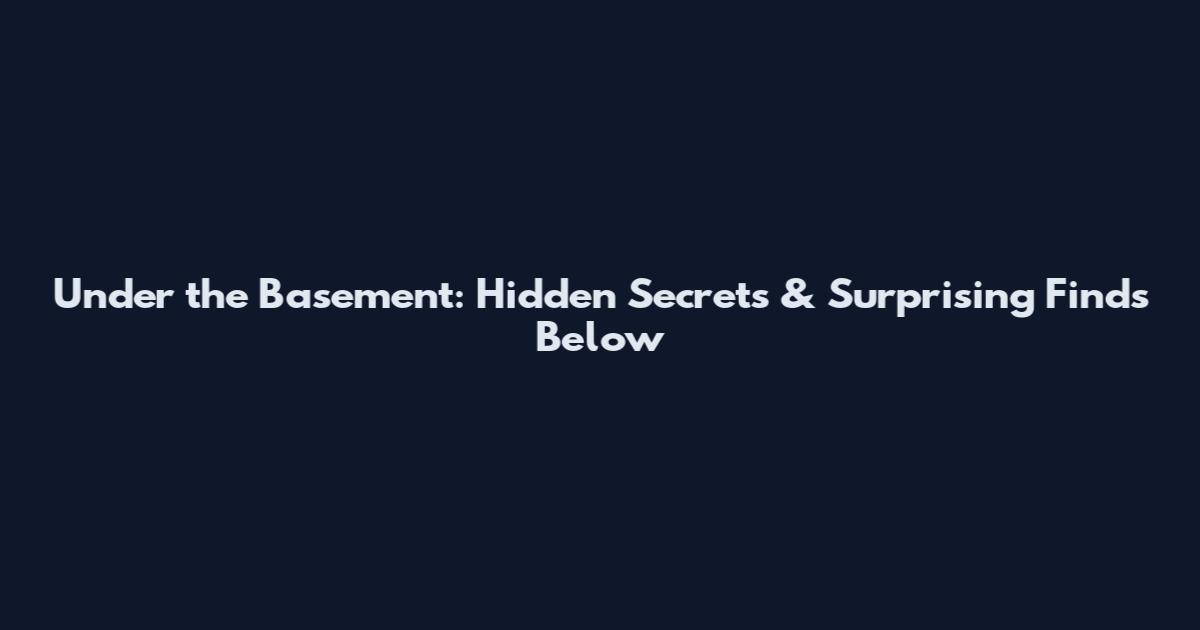 Under the Basement: Hidden Secrets & Surprising Finds Below