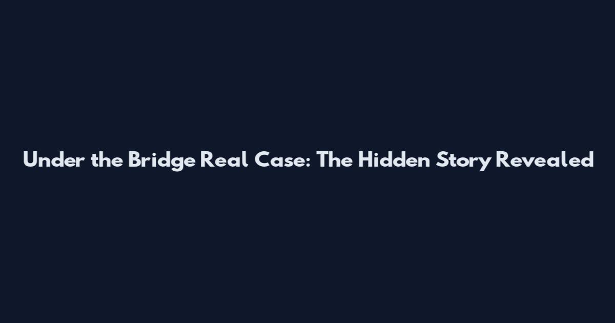 Under the Bridge Real Case: The Hidden Story Revealed