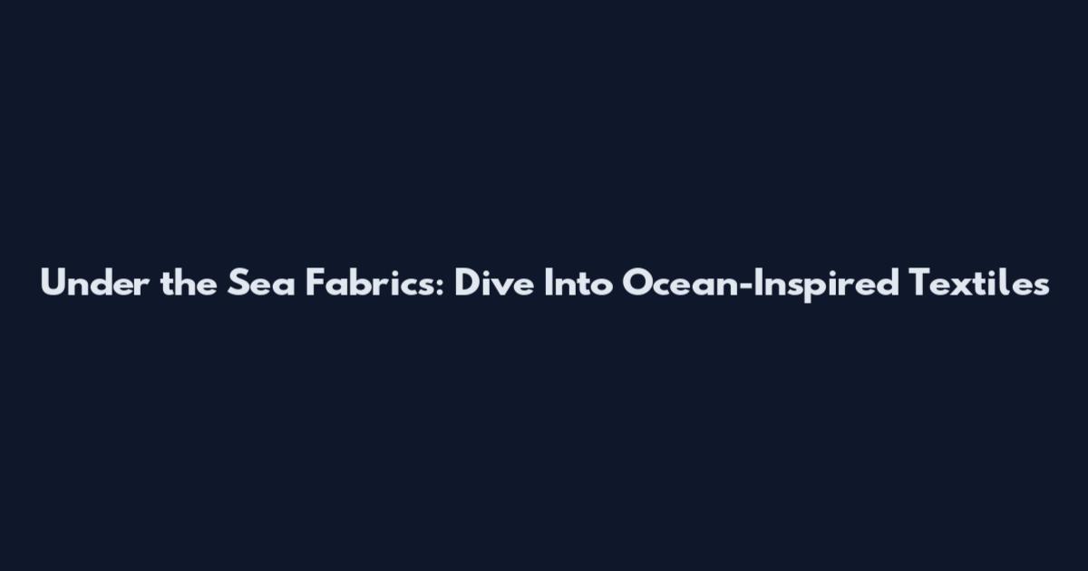 Under the Sea Fabrics: Dive Into Ocean-Inspired Textiles
