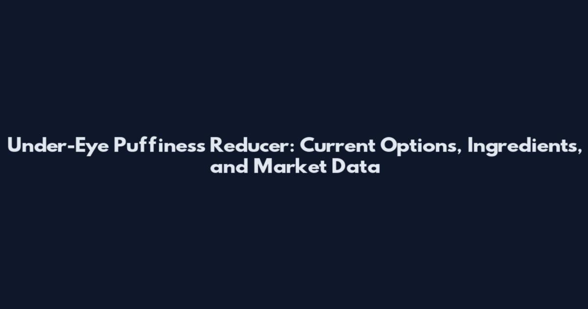 Under-Eye Puffiness Reducer: Current Options, Ingredients, and Market Data