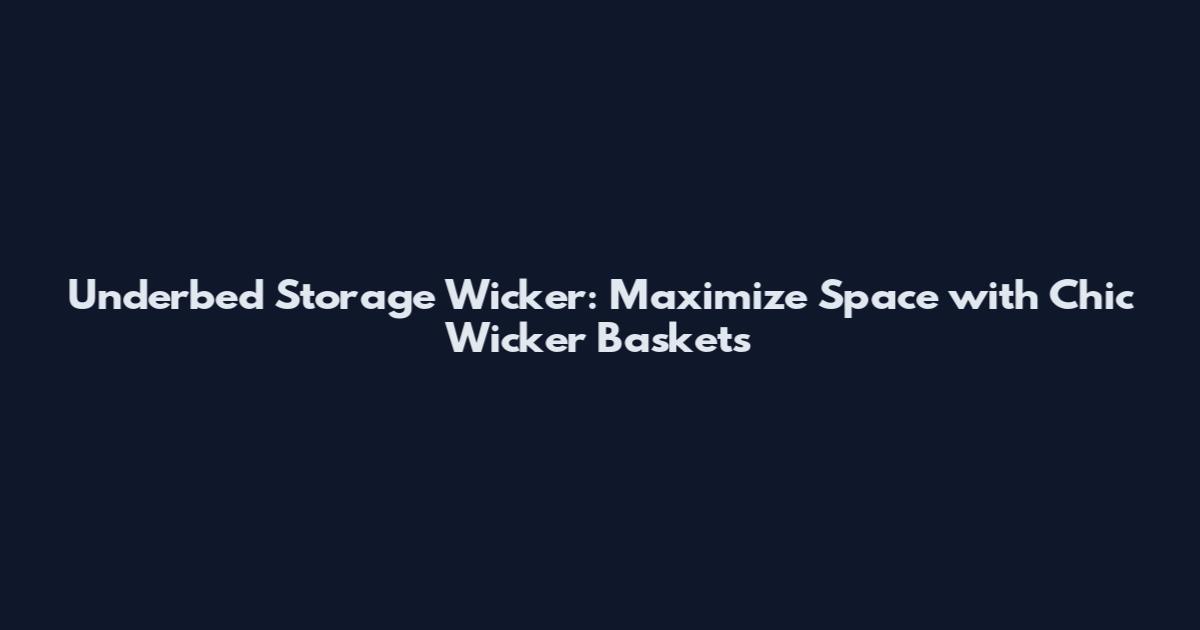 Underbed Storage Wicker: Maximize Space with Chic Wicker Baskets