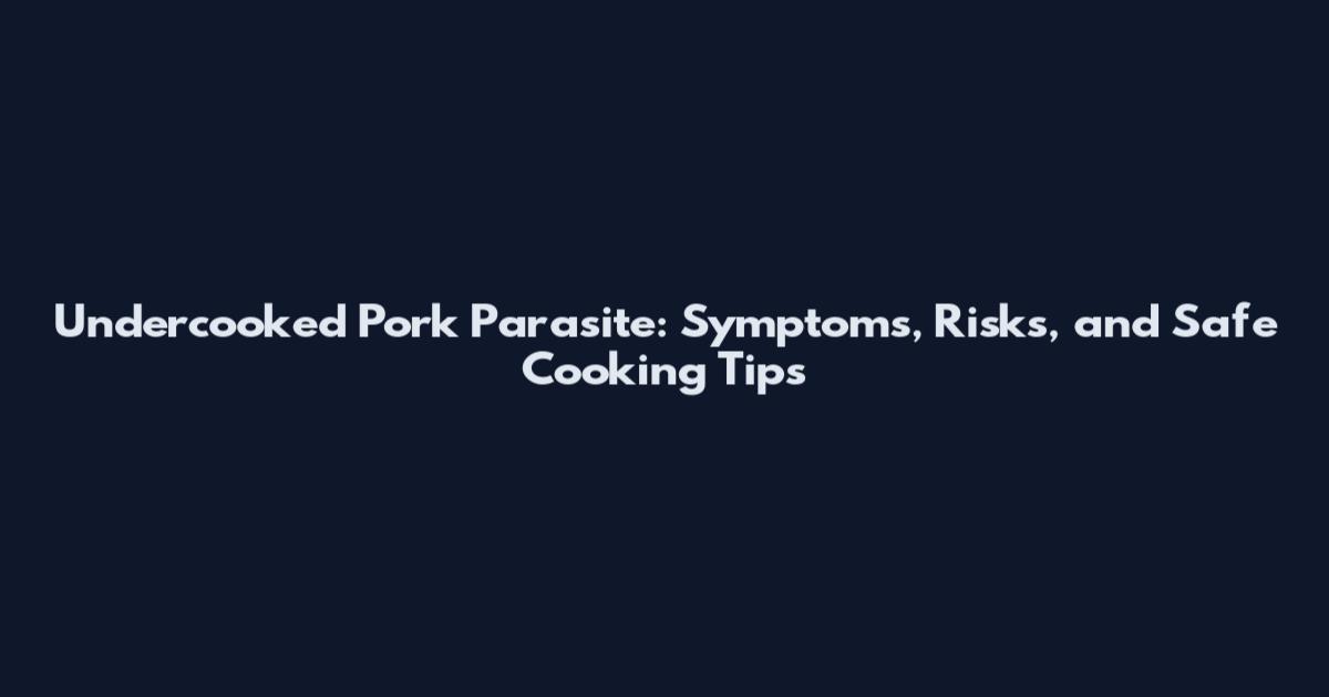 Undercooked Pork Parasite: Symptoms, Risks, and Safe Cooking Tips