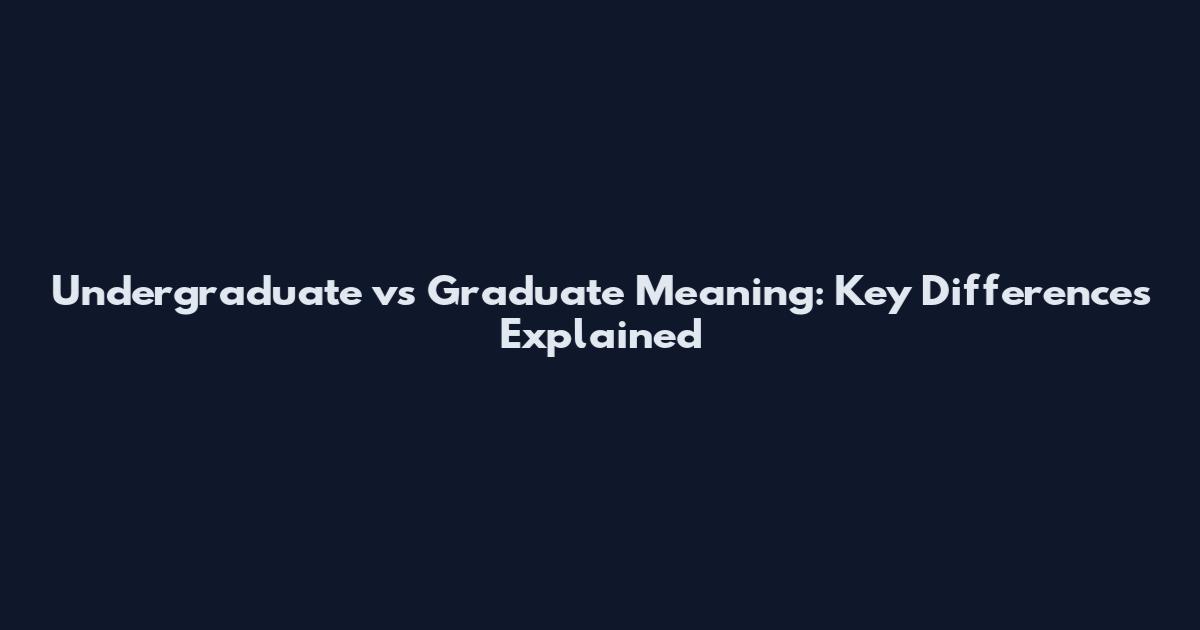 Undergraduate vs Graduate Meaning: Key Differences Explained