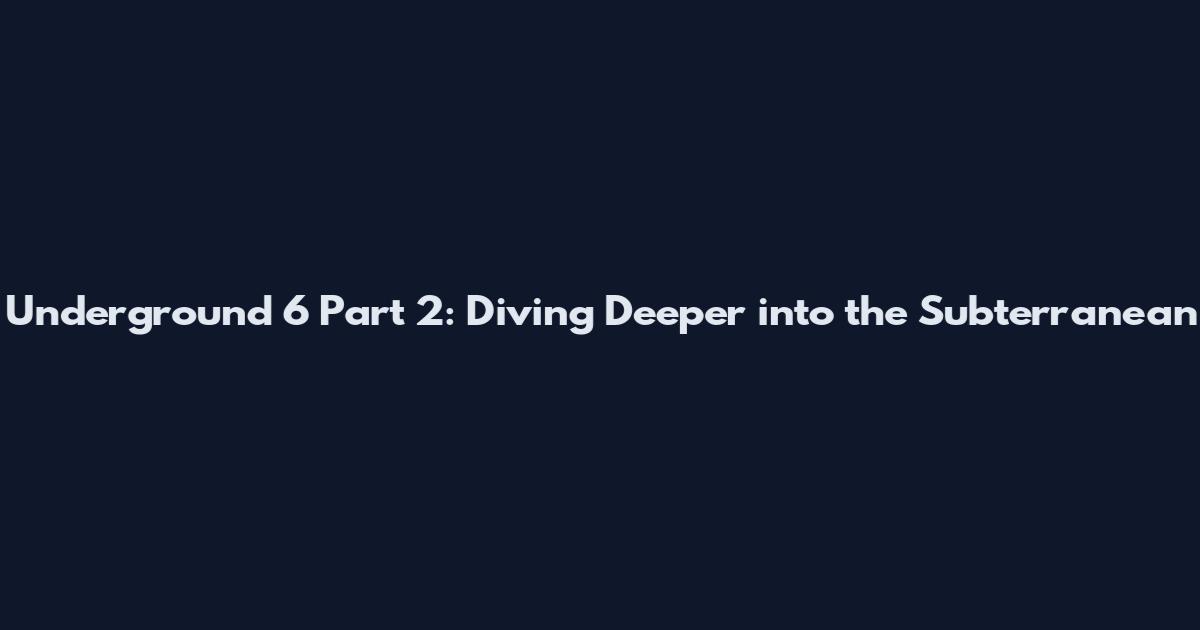 Underground 6 Part 2: Diving Deeper into the Subterranean