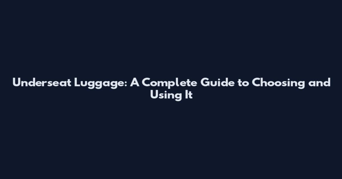 Underseat Luggage: A Complete Guide to Choosing and Using It