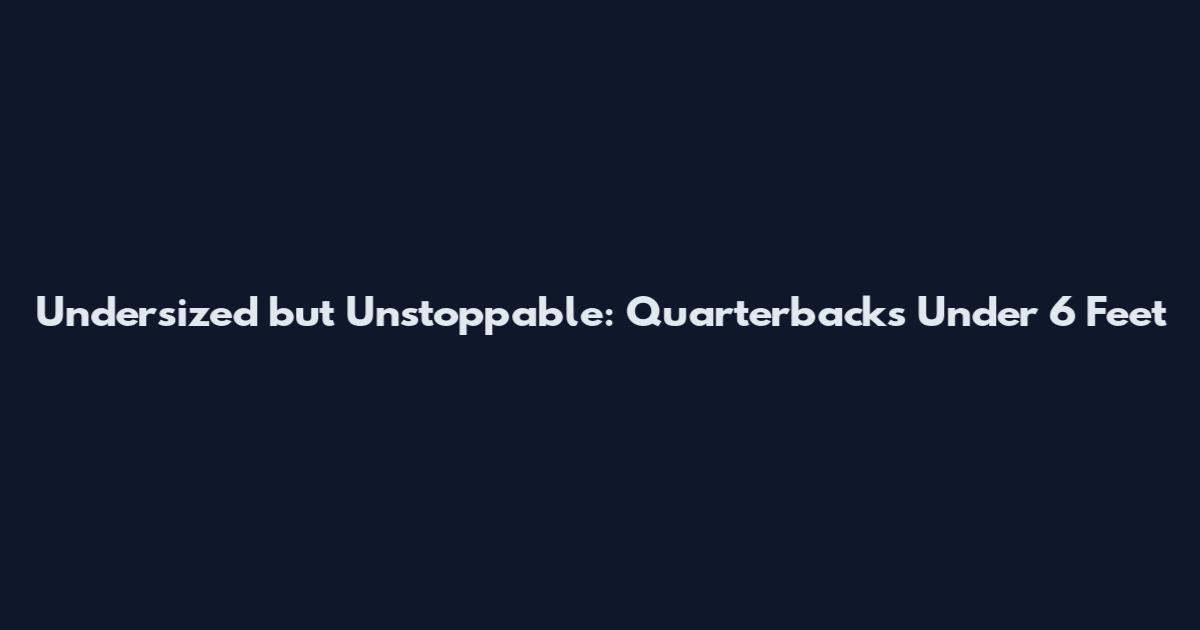 Undersized but Unstoppable: Quarterbacks Under 6 Feet
