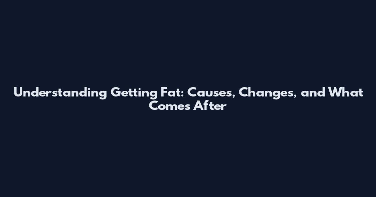 Understanding "Getting Fat": Causes, Changes, and What Comes After