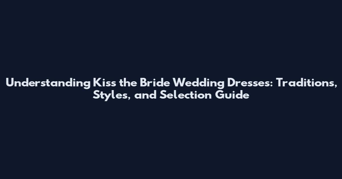 Understanding 'Kiss the Bride' Wedding Dresses: Traditions, Styles, and Selection Guide