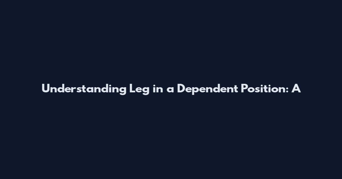 Understanding 'Leg in a Dependent Position': A