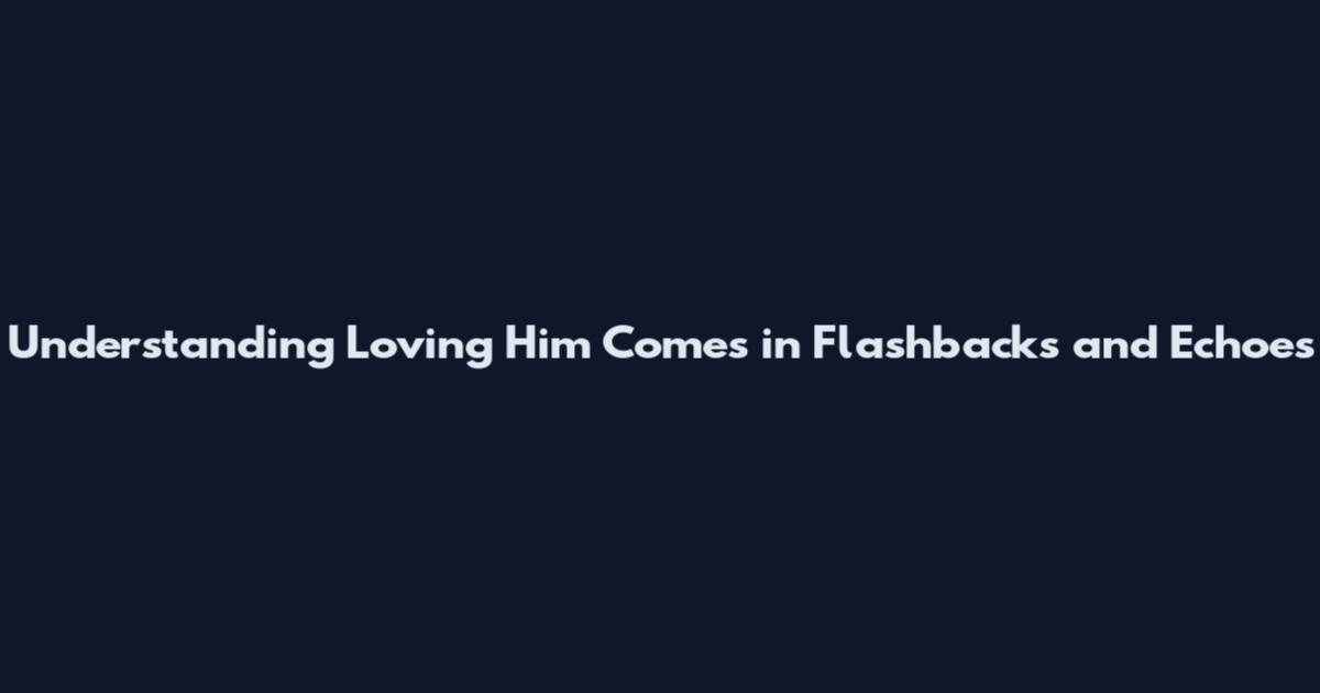 Understanding 'Loving Him Comes in Flashbacks and Echoes'