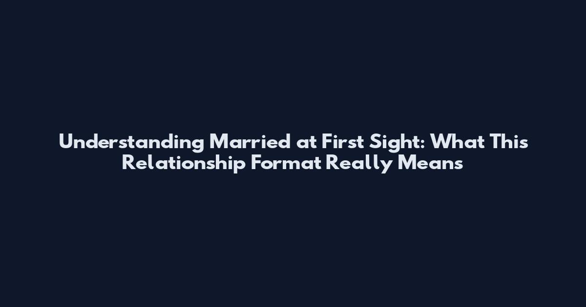 Understanding 'Married at First Sight': What This Relationship Format Really Means