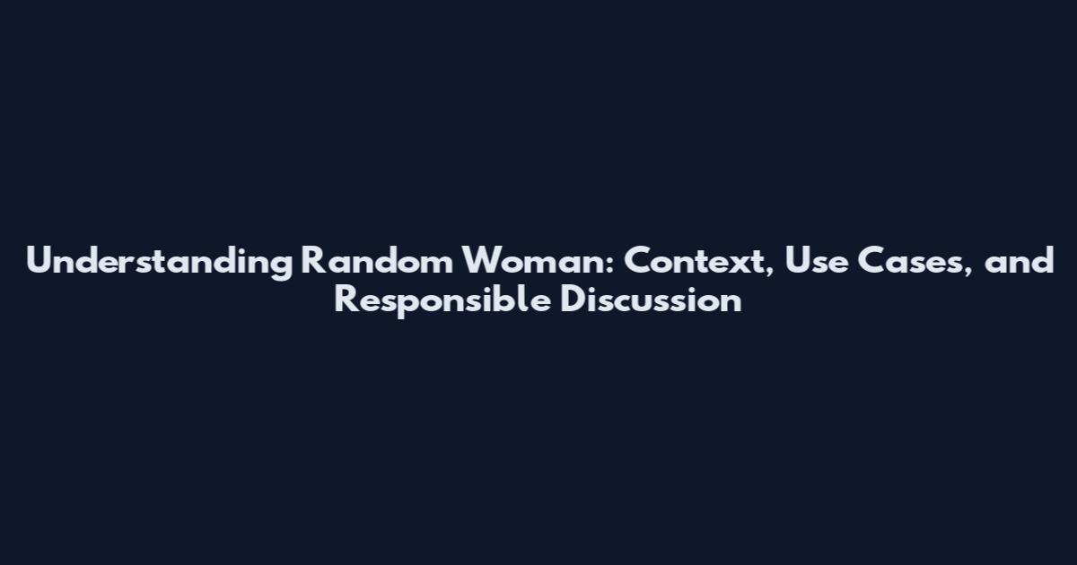 Understanding 'Random Woman': Context, Use Cases, and Responsible Discussion