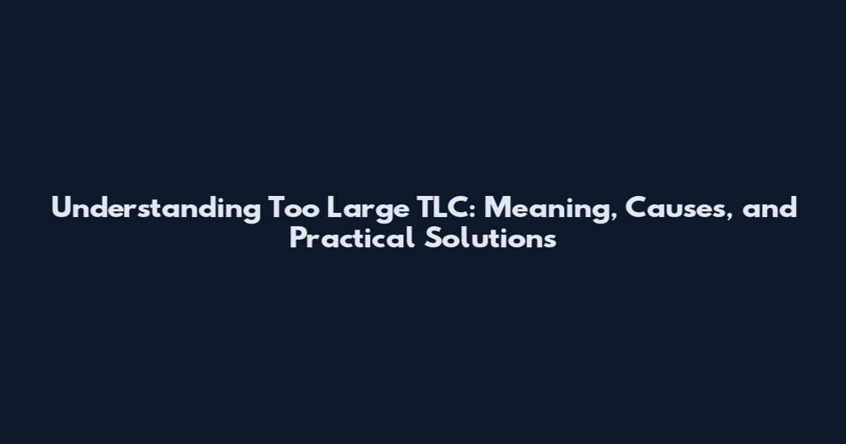 Understanding 'Too Large TLC': Meaning, Causes, and Practical Solutions