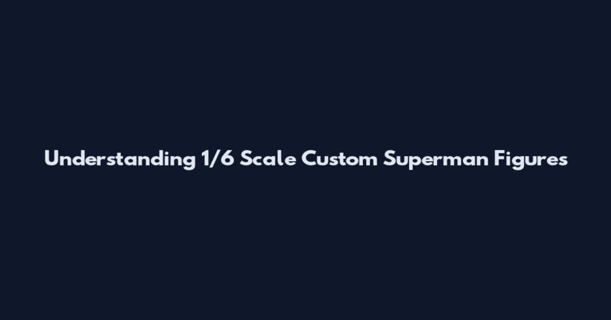Understanding 1/6 Scale Custom Superman Figures