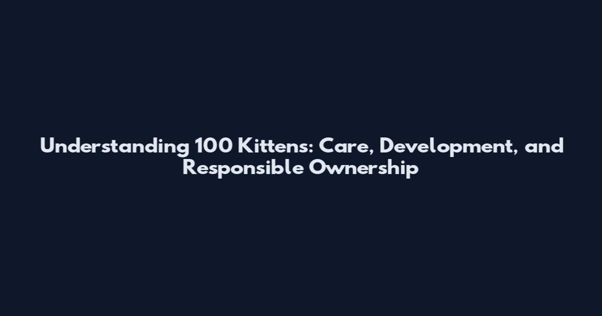 Understanding 100 Kittens: Care, Development, and Responsible Ownership