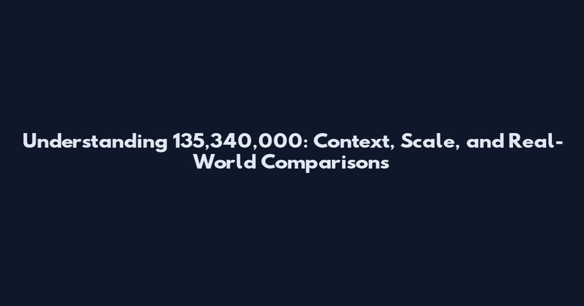 Understanding 135,340,000: Context, Scale, and Real-World Comparisons