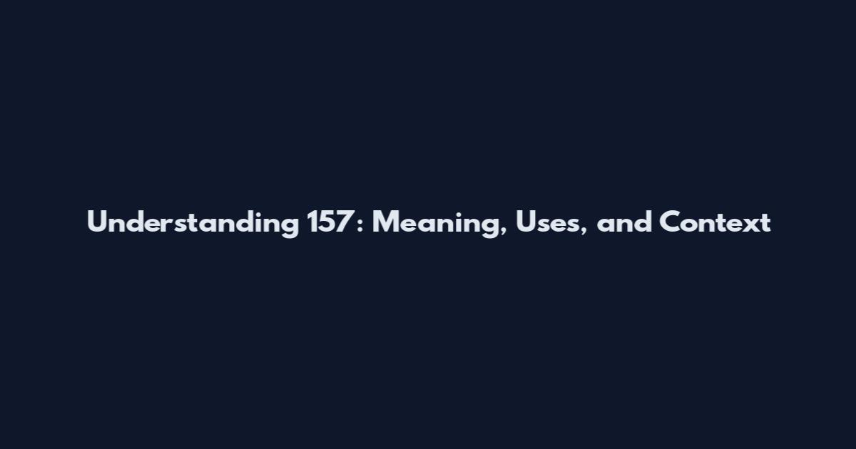 Understanding 157: Meaning, Uses, and Context