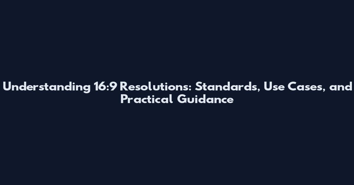 Understanding 16:9 Resolutions: Standards, Use Cases, and Practical Guidance