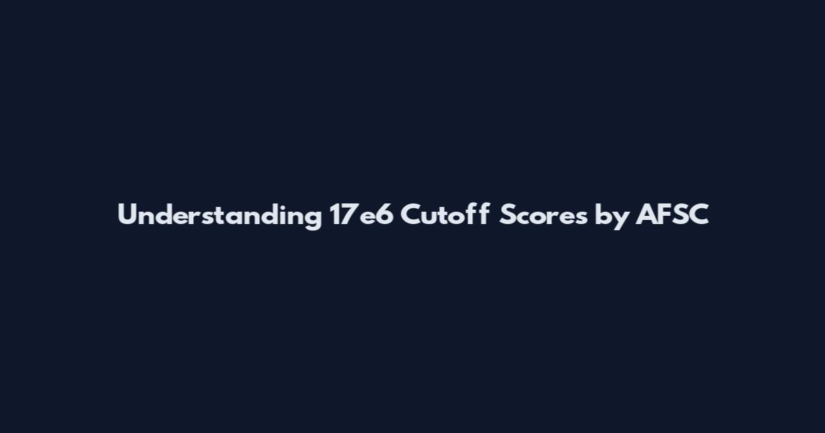 Understanding 17e6 Cutoff Scores by AFSC
