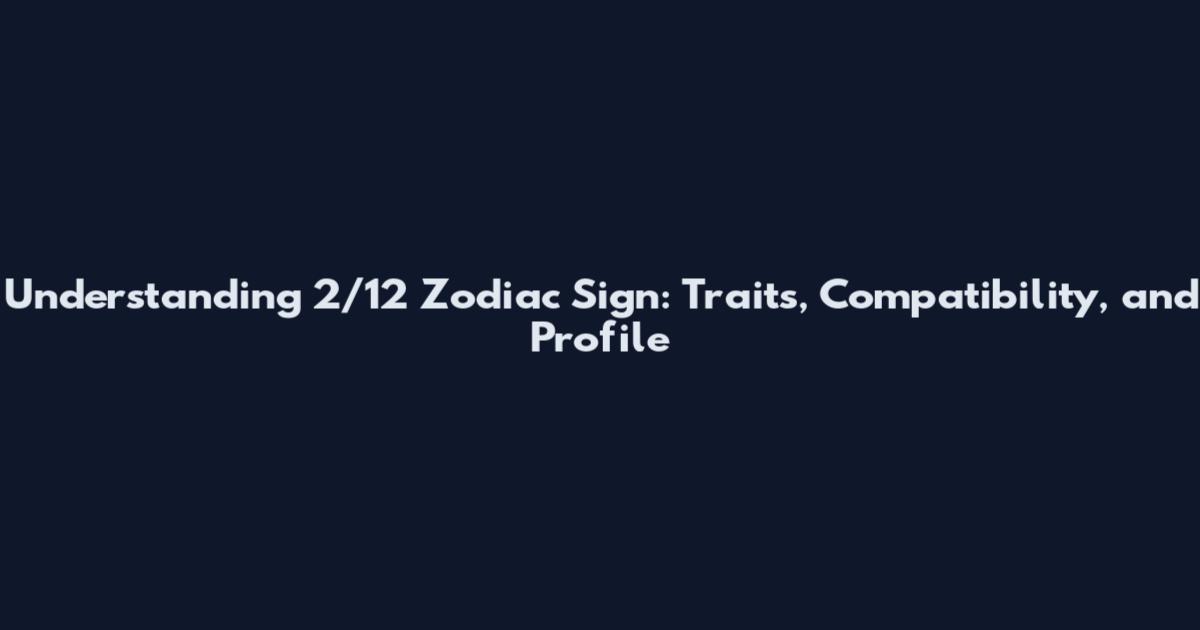Understanding 2/12 Zodiac Sign: Traits, Compatibility, and Profile