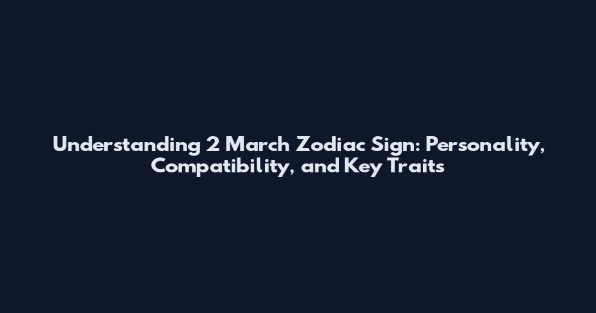 Understanding 2 March Zodiac Sign: Personality, Compatibility, and Key Traits