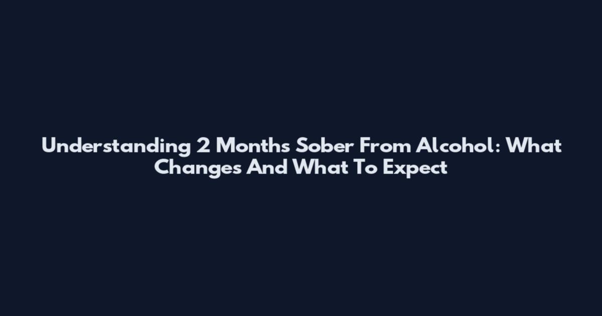 Understanding 2 Months Sober From Alcohol: What Changes And What To Expect