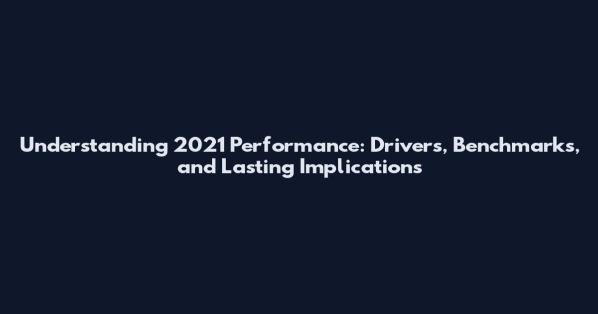 Understanding 2021 Performance: Drivers, Benchmarks, and Lasting Implications