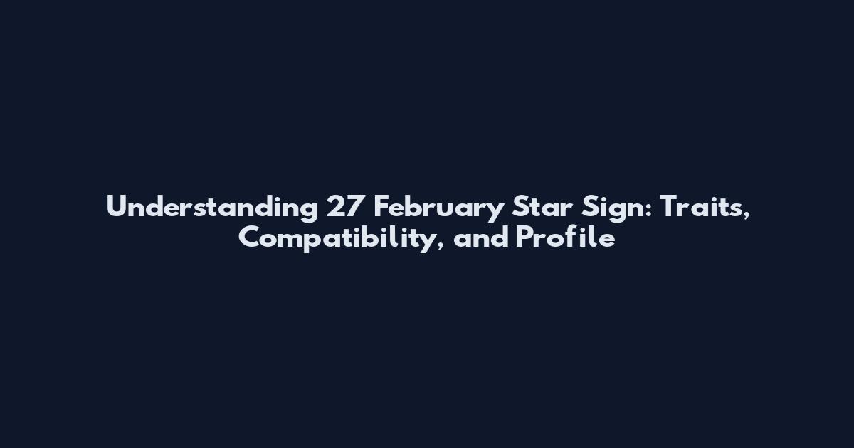 Understanding 27 February Star Sign: Traits, Compatibility, and Profile