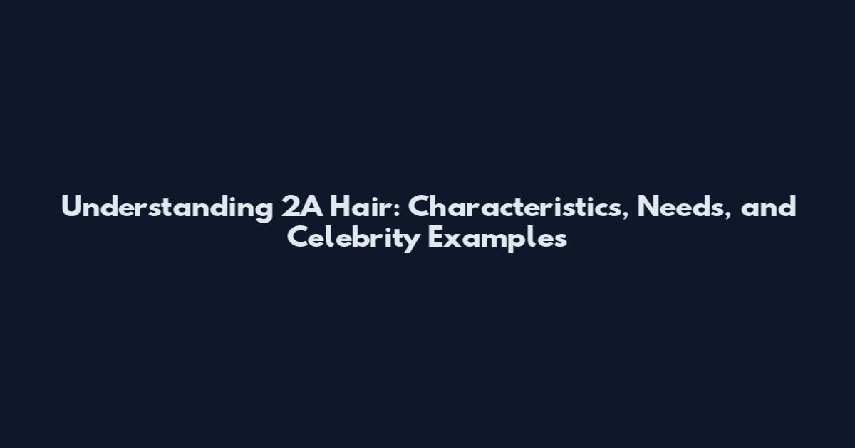 Understanding 2A Hair: Characteristics, Needs, and Celebrity Examples